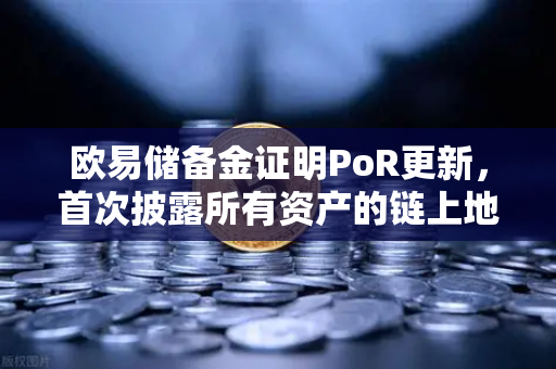 欧易储备金证明PoR更新，首次披露所有资产的链上地址，透明化迈出关键一步