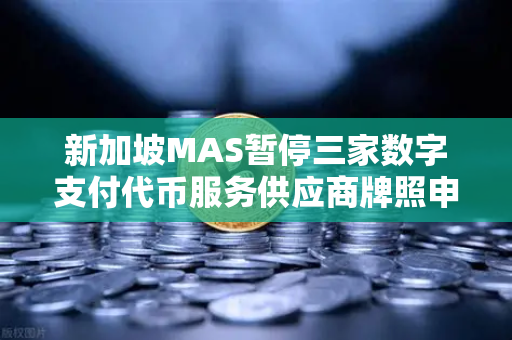 新加坡MAS暂停三家数字支付代币服务供应商牌照申请，欧易交易所合规启示录