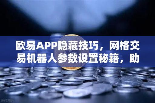 欧易APP隐藏技巧，网格交易机器人参数设置秘籍，助你解锁高效盈利模式