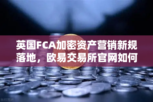 英国FCA加密资产营销新规落地，欧易交易所官网如何应对合规挑战？