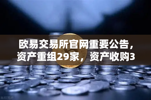 欧易交易所官网重要公告，资产重组29家，资产收购3家，股份质押6家深度解析