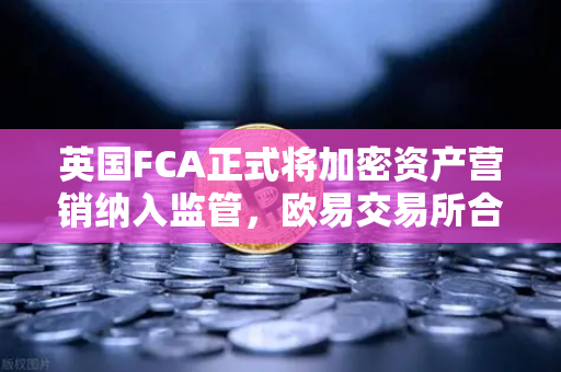 英国FCA正式将加密资产营销纳入监管，欧易交易所合规新格局解析