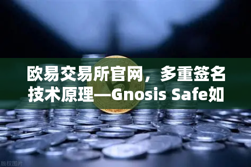 欧易交易所官网，多重签名技术原理—Gnosis Safe如何保障DAO资金安全？