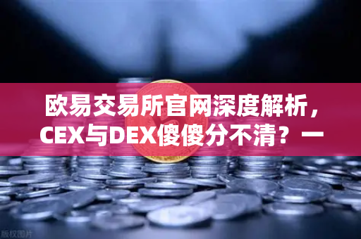 欧易交易所官网深度解析，CEX与DEX傻傻分不清？一文看懂两者的优劣势
