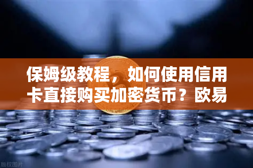 保姆级教程，如何使用信用卡直接购买加密货币？欧易交易所官网全流程指南