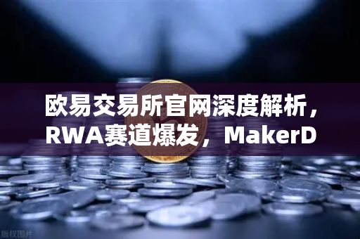 欧易交易所官网深度解析，RWA赛道爆发，MakerDAO美国国债持仓激增背后的投资逻辑