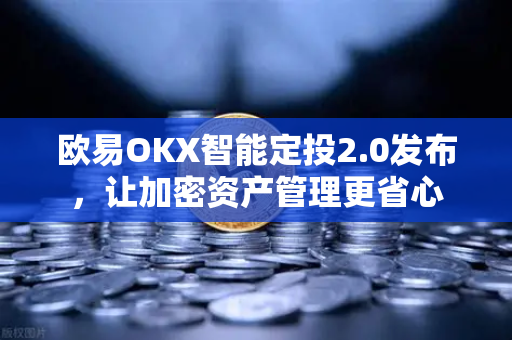 欧易OKX智能定投2.0发布，让加密资产管理更省心