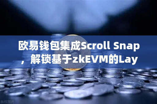 欧易钱包集成Scroll Snap，解锁基于zkEVM的Layer2高效体验