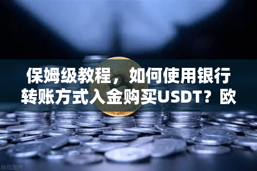 保姆级教程，如何使用银行转账方式入金购买USDT？欧易交易所官网全流程解析