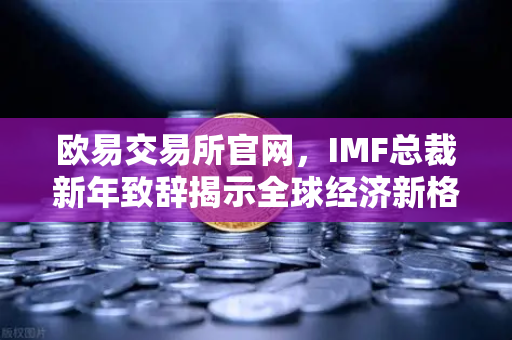 欧易交易所官网，IMF总裁新年致辞揭示全球经济新格局与数字金融机遇