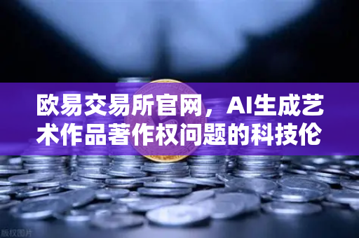 欧易交易所官网，AI生成艺术作品著作权问题的科技伦理讨论