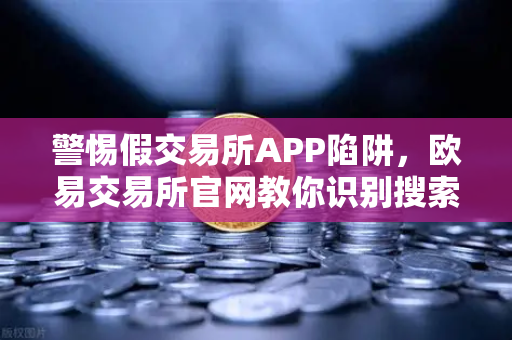 警惕假交易所APP陷阱,欧易交易所官网教你识别搜索引擎广告骗局-第1张图片-欧易交易所 警惕假交易所APP陷阱,欧易交易所官网教你识别搜索引擎广告骗局-第1张图片-欧易交易所