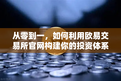 从零到一，如何利用欧易交易所官网构建你的投资体系—宏观到微观的完整分析框架