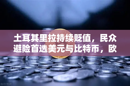 土耳其里拉持续贬值，民众避险首选美元与比特币，欧易交易所下载量激增