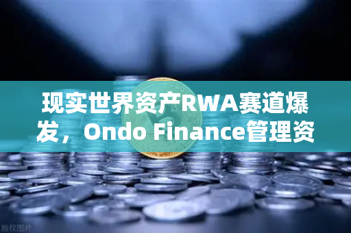 现实世界资产RWA赛道爆发,Ondo Finance管理资产规模突破5亿美元,欧易交易所下载引领数字金融新浪潮-第1张图片-欧易交易所 现实世界资产RWA赛道爆发,Ondo Finance管理资产规模突破5亿美元,欧易交易所下载引领数字金融新浪潮-第1张图片-欧易交易所