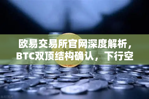 欧易交易所官网深度解析，BTC双顶结构确认，下行空间已然开启