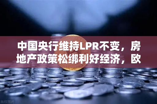 中国央行维持LPR不变，房地产政策松绑利好经济，欧易交易所官网解读市场趋势