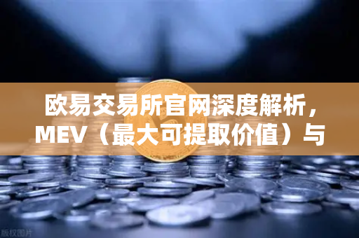 欧易交易所官网深度解析，MEV（最大可提取价值）与三明治攻击全揭秘