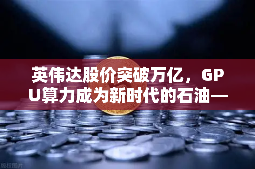 英伟达股价突破万亿,GPU算力成为新时代的石油—欧易交易所官网深度解析-第1张图片-欧易交易所 英伟达股价突破万亿,GPU算力成为新时代的石油—欧易交易所官网深度解析-第1张图片-欧易交易所