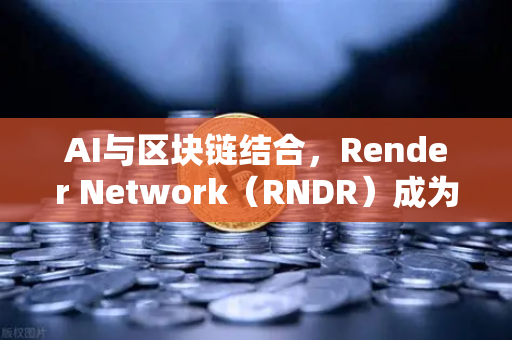 AI与区块链结合，Render Network（RNDR）成为AI算力龙头—欧易交易所官网深度解析