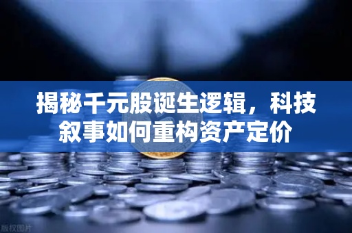 揭秘千元股诞生逻辑，科技叙事如何重构资产定价