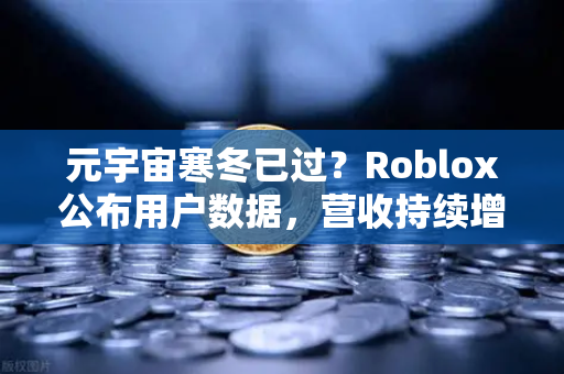 元宇宙寒冬已过？Roblox公布用户数据，营收持续增长，行业复苏信号显现