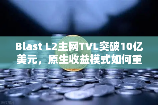 Blast L2主网TVL突破10亿美元，原生收益模式如何重塑DeFi生态？