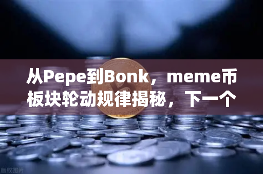 从Pepe到Bonk，meme币板块轮动规律揭秘，下一个百倍金狗在哪里？
