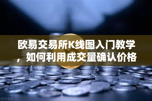 欧易交易所K线图入门教学，如何利用成交量确认价格突破的有效性？