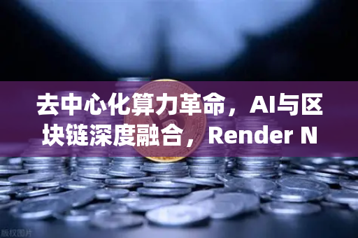 去中心化算力革命，AI与区块链深度融合，Render Network RNDR)登顶AI算力龙头-第1张图片-欧易交易所