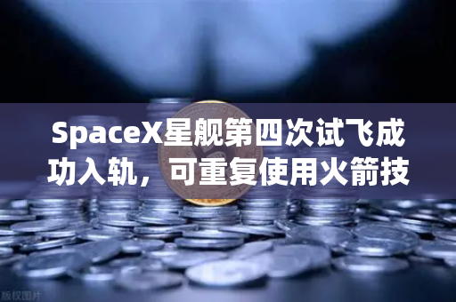 SpaceX星舰第四次试飞成功入轨，可重复使用火箭技术迈向成熟新时代