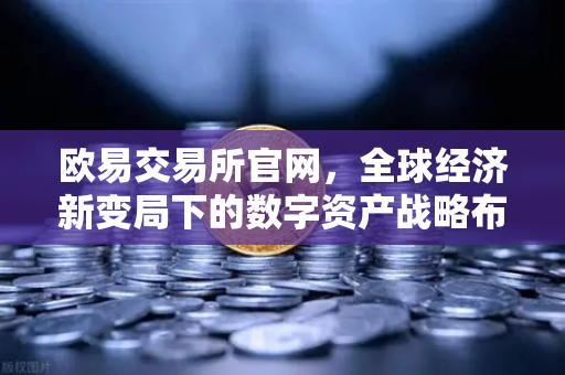 欧易交易所官网，全球经济新变局下的数字资产战略布局