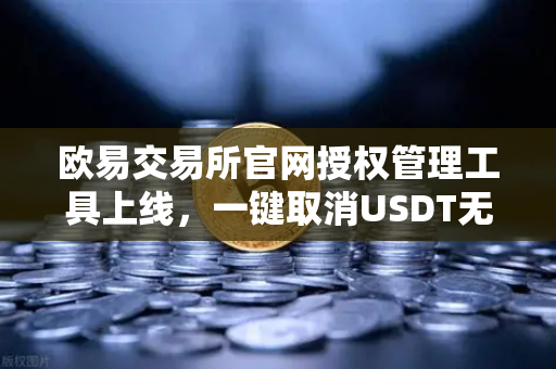 欧易交易所官网授权管理工具上线，一键取消USDT无限额授权，守护资产安全