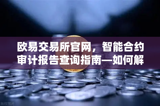 欧易交易所官网，智能合约审计报告查询指南—如何解读PeckShield审计报告中的风险等级？