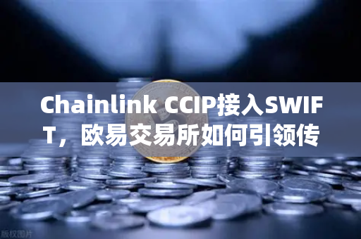 Chainlink CCIP接入SWIFT，欧易交易所如何引领传统金融与链上资产互通新纪元