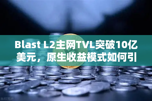 Blast L2主网TVL突破10亿美元，原生收益模式如何引领DeFi新浪潮？