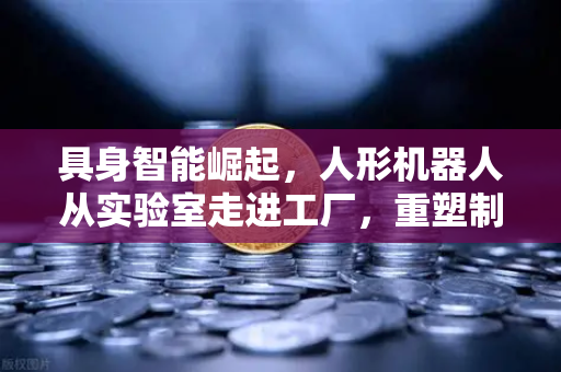 具身智能崛起，人形机器人从实验室走进工厂，重塑制造业未来