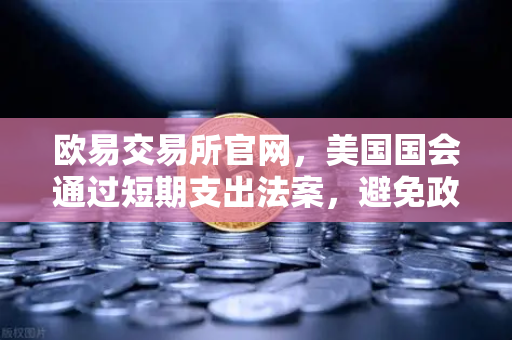 欧易交易所官网,美国国会通过短期支出法案,避免政府停摆危机—市场情绪回暖,加密资产迎来新机遇-第1张图片-欧易交易所 欧易交易所官网,美国国会通过短期支出法案,避免政府停摆危机—市场情绪回暖,加密资产迎来新机遇-第1张图片-欧易交易所