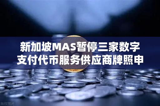 新加坡MAS暂停三家数字支付代币服务供应商牌照申请，市场震动与合规风向转变