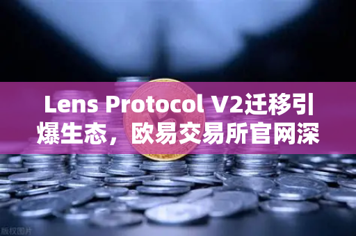 Lens Protocol V2迁移引爆生态，欧易交易所官网深度解析日活用户增长300%的底层逻辑