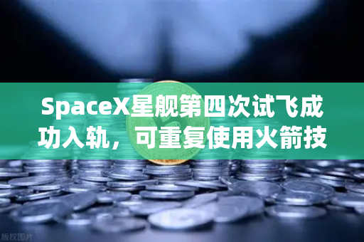 SpaceX星舰第四次试飞成功入轨，可重复使用火箭技术迈入新纪元，全球航天格局重塑