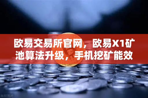 欧易交易所官网，欧易X1矿池算法升级，手机挖矿能效比提升30%开启移动挖矿新纪元