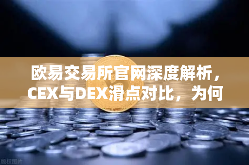 欧易交易所官网深度解析，CEX与DEX滑点对比，为何大额交易更适合在CEX进行？