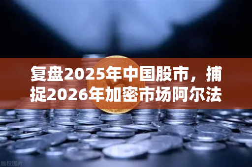复盘2025年中国股市，捕捉2026年加密市场阿尔法收益，从存量博弈到增量突围