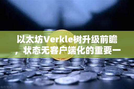 以太坊Verkle树升级前瞻，状态无客户端化的重要一步