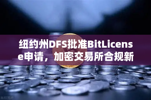 纽约州DFS批准BitLicense申请，加密交易所合规新标杆与网络安保升级要求