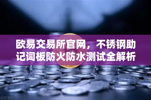 欧易交易所官网，不锈钢助记词板防火防水测试全解析