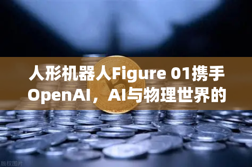 人形机器人Figure 01携手OpenAI，AI与物理世界的革命性对话
