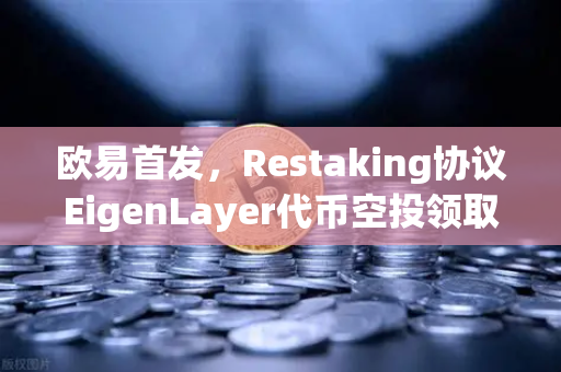 欧易首发，Restaking协议EigenLayer代币空投领取指南—手把手教学与常见问题解答