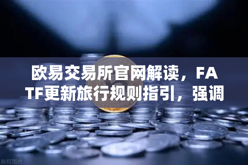欧易交易所官网解读，FATF更新旅行规则指引，强调VASP需共享受益所有人信息